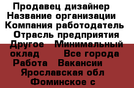 Продавец-дизайнер › Название организации ­ Компания-работодатель › Отрасль предприятия ­ Другое › Минимальный оклад ­ 1 - Все города Работа » Вакансии   . Ярославская обл.,Фоминское с.